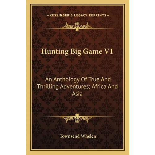 Hunting Big Game V1: An Anthology Of True And Thrilling Adventures; Africa And Asia