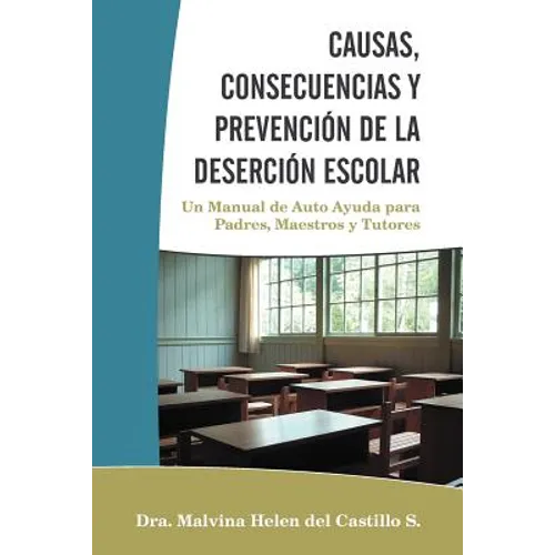 Causas, Consecuencias Y Prevención de la Deserción Escolar: Un Manual de Auto Ayuda para Padres, Maestros y Tutores