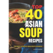 Top 40 Asian Soup Recipes: The Most Authentic Asian Soup Cookbook