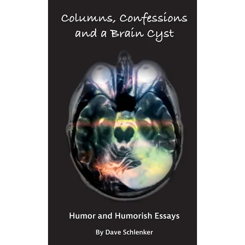 Columns, Confessions and A Brain Cyst: Humor and Humorish Essays By Dave Schlenker