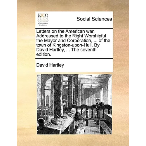 Letters on the American war. Addressed to the Right Worshipful the Mayor and Corporation, ... of the town of Kingston-upon-Hull. By David Hartley, ...