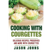 Cooking With Courgettes - Delicious Recipes, Preserves and More With Courgettes: How To Deal With A Glut Of Courgettes And Love It!
