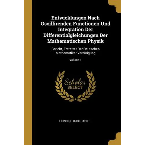 Entwicklungen Nach Oscillirenden Functionen Und Integration Der Differentialgleichungen Der Mathematischen Physik: Bericht, Erstattet Der Deutschen Ma