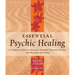 Essential Psychic Healing: A Complete Guide to Healing Yourself, Healing Others, and Healing the Earth
