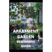 Apartment Garden Beginners Guide: Comprehensive Guide and all necessary things you need to know about growing managing apartment garden