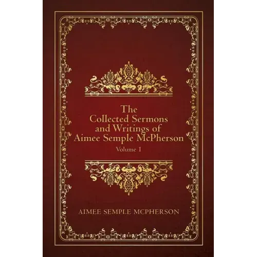 The Collected Sermons and Writings of Aimee Semple McPherson: Volume 1
