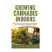Growing Cannabis Indoors: Grow your Own Marijuana Indoors with this Simple and Easy Guide