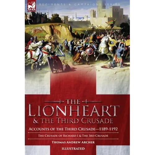 The Lionheart & the Third Crusade: Accounts of the Third Crusade-1198-1192, The Crusade of Richard I, 1189-92 and The 3rd Crusade