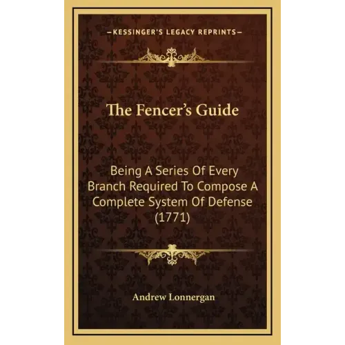 The Fencer's Guide: Being A Series Of Every Branch Required To Compose A Complete System Of Defense (1771)
