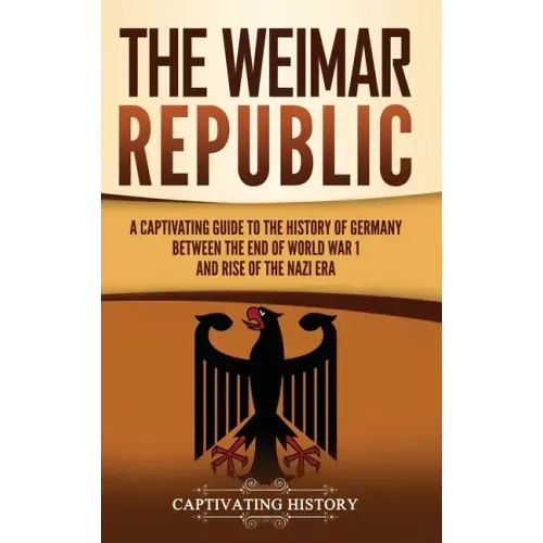 The Weimar Republic: A Captivating Guide to the History of Germany Between the End of World War I and Rise of the Nazi Era