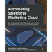 Automating Salesforce Marketing Cloud: Reap all the benefits of the SFMC platform and increase your productivity with the help of real-world examples