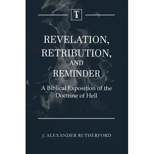 Revelation, Retribution, and Reminder: A Biblical Exposition of the Doctrine of Hell