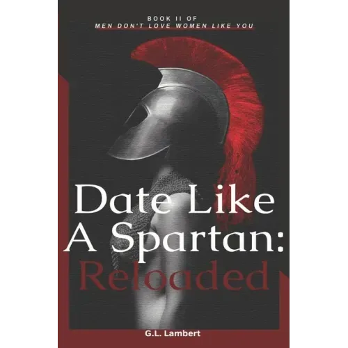 Date Like A Spartan: Reloaded: Part II of Men Don't Love Women Like You - Updated & Expanded