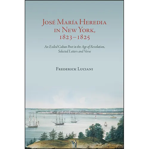 José María Heredia in New York, 1823-1825: An Exiled Cuban Poet in the Age of Revolution, Selected Letters and Verse