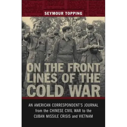 On the Front Lines of the Cold War: An American Correspondents Journal from the Chinese Civil War to the Cuban Missile Crisis and Vietnam