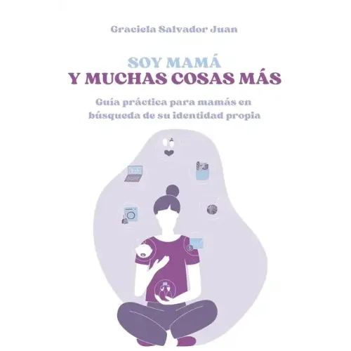 Soy mamá y muchas cosas más: Guía práctica para mamás en búsqueda de su identidad propia