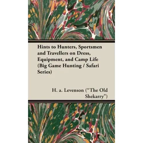 Hints to Hunters, Sportsmen and Travellers on Dress, Equipment, and Camp Life (Big Game Hunting / Safari Series)