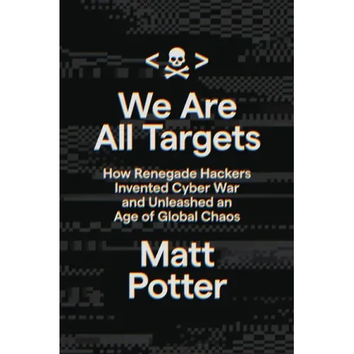 We Are All Targets: How Renegade Hackers Invented Cyber War and Unleashed an Age of Global Chaos