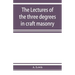 The lectures of the three degrees in craft masonry