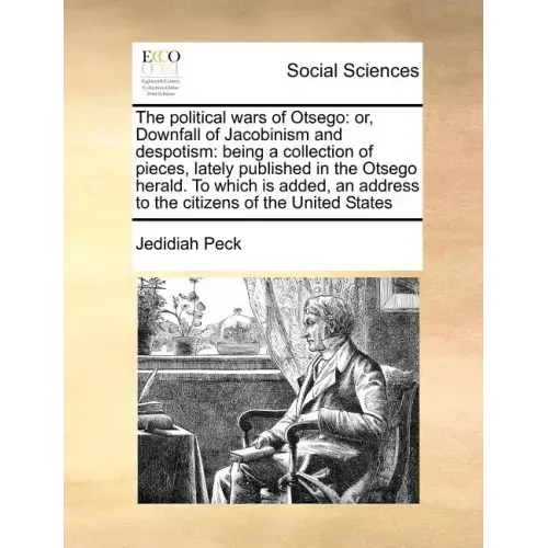 The Political Wars of Otsego: Or, Downfall of Jacobinism and Despotism: Being a Collection of Pieces, Lately Published in the Otsego Herald. to Whic