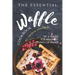 The Essential Waffle Cookbook: Try A Waffle for Breakfast, Lunch or Dinner
