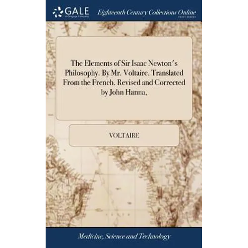 The Elements of Sir Isaac Newton's Philosophy. By Mr. Voltaire. Translated From the French. Revised and Corrected by John Hanna,