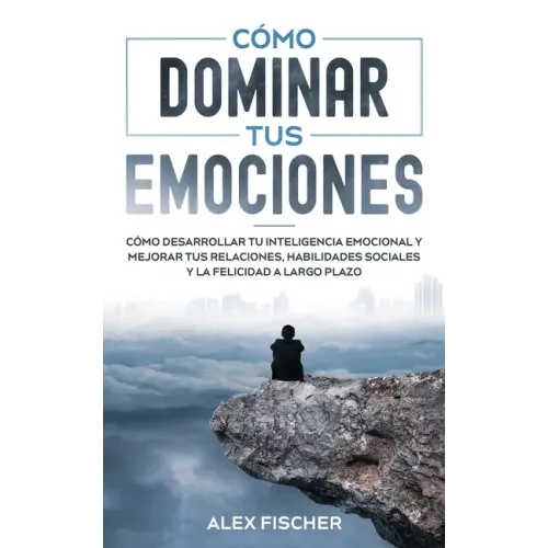 Cómo Dominar tus Emociones: Cómo Desarrollar tu Inteligencia Emocional y Mejorar tus Relaciones, Habilidades Sociales y la Felicidad a Largo Plazo
