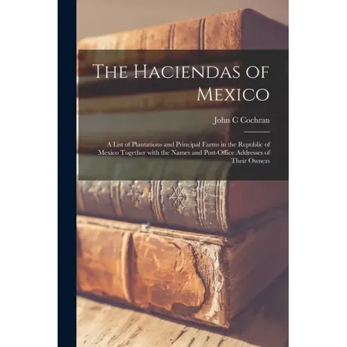 The Haciendas of Mexico: a List of Plantations and Principal Farms in the Republic of Mexico Together With the Names and Post-office Addresses