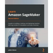 Learn Amazon SageMaker - Second Edition: A guide to building, training, and deploying machine learning models for developers and data scientists