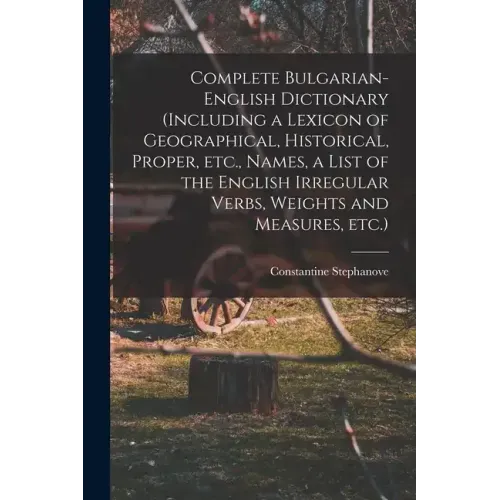 Complete Bulgarian-English Dictionary (including a Lexicon of Geographical, Historical, Proper, etc., Names, a List of the English Irregular Verbs, We