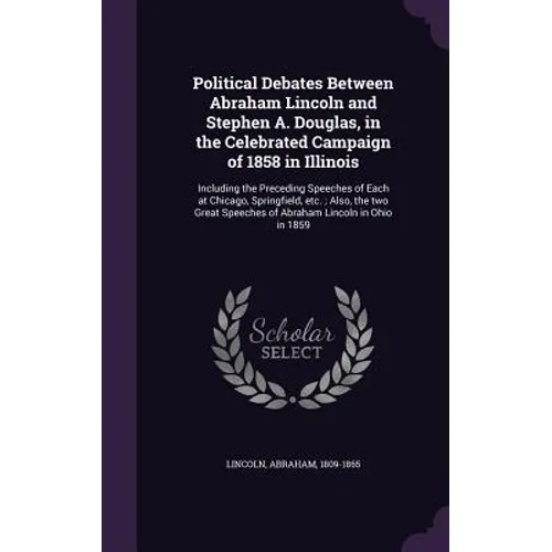 Political Debates Between Abraham Lincoln and Stephen A. Douglas, in the Celebrated Campaign of 1858 in Illinois: Including the Preceding Speeches of
