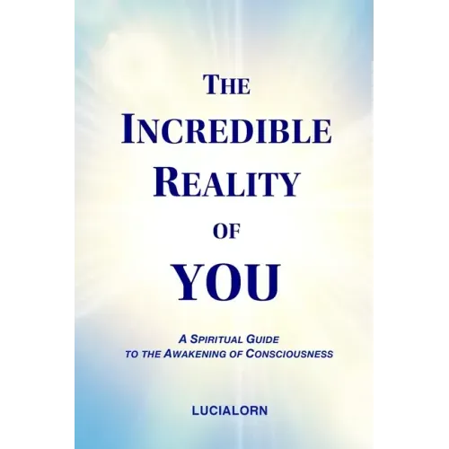 The Incredible Reality of You: A Spiritual Guide to the Awakening of Consciousness