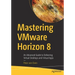 Mastering Vmware Horizon 8: An Advanced Guide to Delivering Virtual Desktops and Virtual Apps