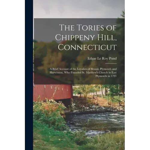 The Tories of Chippeny Hill, Connecticut; a Brief Account of the Loyalists of Bristol, Plymouth and Harwinton, Who Founded St. Matthew's Church in Eas