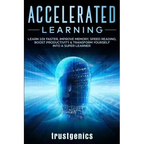 Accelerated Learning: Learn 10x Faster, Improve Memory, Speed Reading, Boost Productivity & Transform Yourself Into A Super Learner