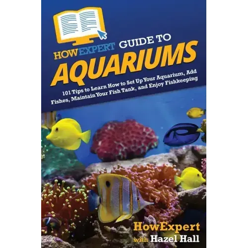 HowExpert Guide to Aquariums: 101 Tips to Learn How to Set Up Your Aquarium, Add Fishes, Maintain Your Fish Tank, and Enjoy Fishkeeping