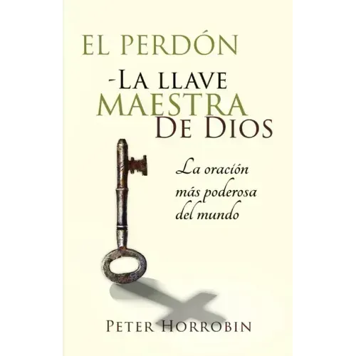 El Perdón - La Llave Maestra de Dios: La oración más poderosa del mundo