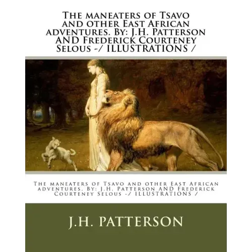 The maneaters of Tsavo and other East African adventures. By: J.H. Patterson AND Frederick Courteney Selous -/ ILLUSTRATIONS /