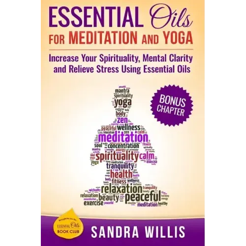 Essential Oils for Meditation and Yoga: Increase Your Spirituality, Mental Clarity and Relieve Stress Using Essential Oils