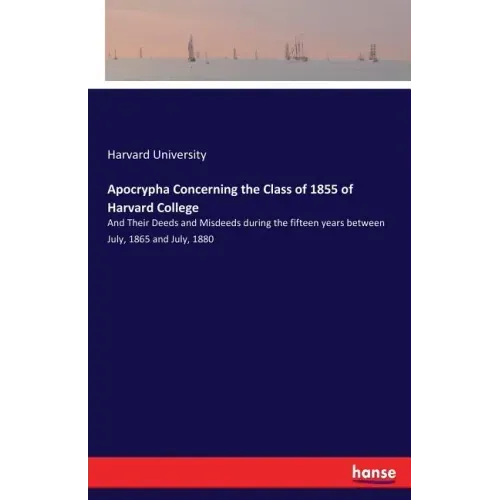 Apocrypha Concerning the Class of 1855 of Harvard College: And Their Deeds and Misdeeds during the fifteen years between July, 1865 and July, 1880