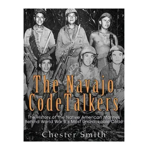 The Navajo Code Talkers: The History of the Native American Marines Behind World War II's Most Uncrackable Code