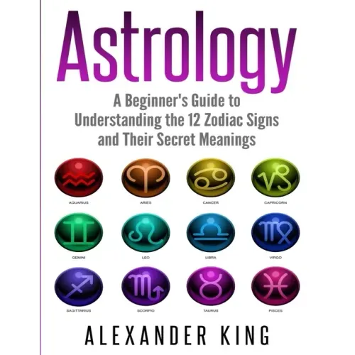 Astrology: A Beginner's Guide to Understand the 12 Zodiac Signs and Their Secret Meanings (Signs, Horoscope, New Age, Astrology Calendar Book 1)