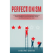 Perfectionism: A Step-by-step Approach to Overcoming Perfectionism (Proven Strategies to End Procrastination, Accept Yourself, and Achieve Your Goals)
