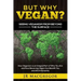 But Why Vegan? Seeing Veganism from Beyond the Surface: How Veganism is an Integral Part of Who You Are and How Becoming Vegan Can Benefit You and All