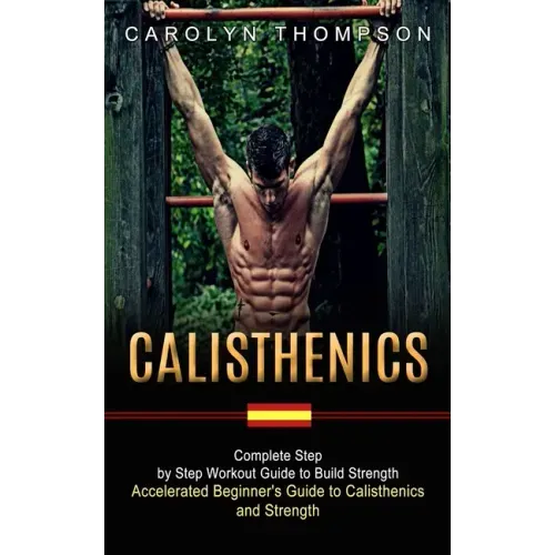 Calisthenics: Complete Step by Step Workout Guide to Build Strength (Accelerated Beginner's Guide to Calisthenics and Strength)