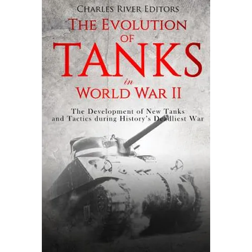 The Evolution of Tanks in World War II: The Development of New Tanks and Tactics during History's Deadliest War