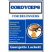 Cordyceps for Beginners: Unlocking Vitality, Harnessing Cordyceps Unveiled For Wellness, Stamina, Healing, Energy, Health, And Immunity