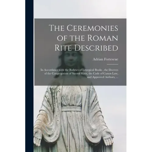 The Ceremonies of the Roman Rite Described: in Accordance With the Rubrics of Liturgical Books, the Decrees of the Congregation of Sacred Rites, the C
