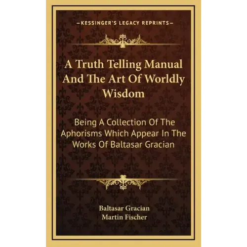 A Truth Telling Manual and the Art of Worldly Wisdom: Being a Collection of the Aphorisms Which Appear in the Works of Baltasar Gracian