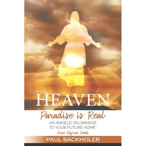 Heaven, Paradise is Real, Hope Beyond Death: An Angelic Pilgrimage to Your Future Home